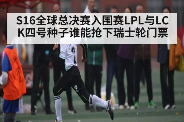 S16全球总决赛入围赛LPL与LCK四号种子谁能抢下瑞士轮门票